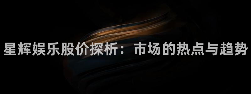 app彩虹多多：星辉娱乐股价探析：市场的热点与趋势