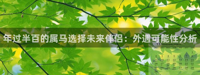 下载彩虹多多新版本：年过半百的属马选择未来伴侣：外遇可能性分析
