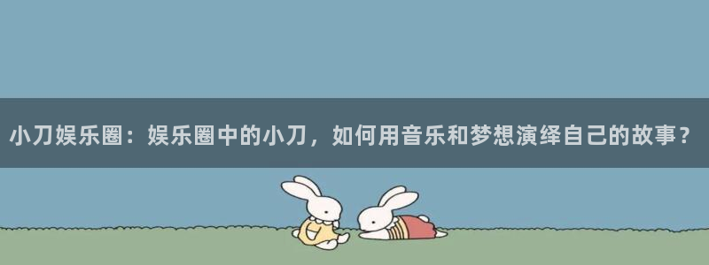 怎么下载彩虹多多：小刀娱乐圈：娱乐圈中的小刀，如何用音乐和梦想演绎自己的故事？