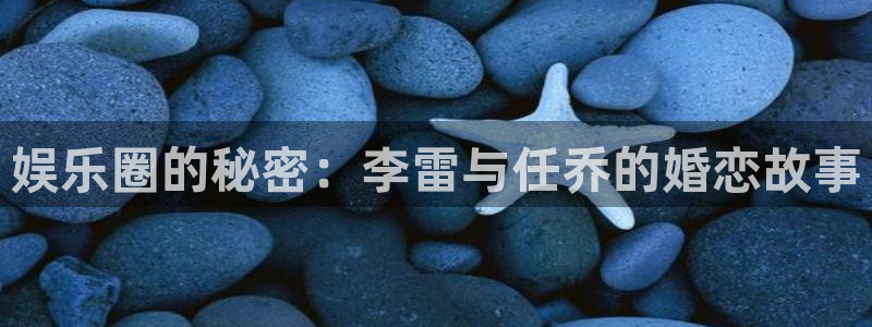彩虹多多开奖推荐app：娱乐圈的秘密：李雷与任乔的婚恋故事