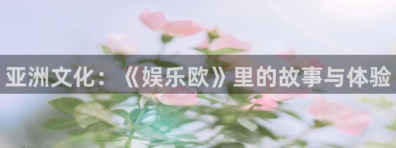 彩虹多多免费版苹果：亚洲文化：《娱乐欧》里的故事与体验