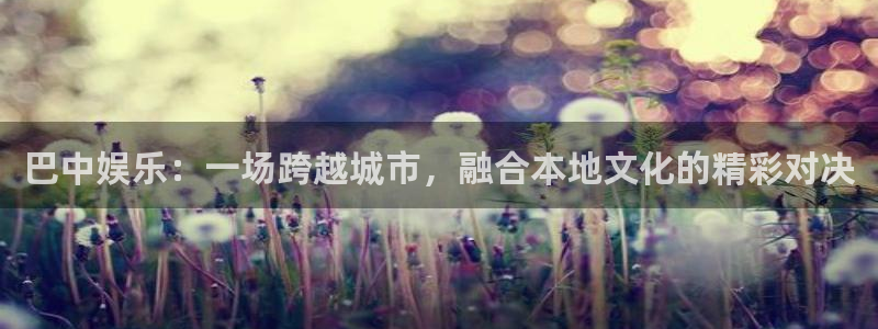 彩虹多多试机号走势图表：巴中娱乐：一场跨越城市，融合本地文化的精彩对决