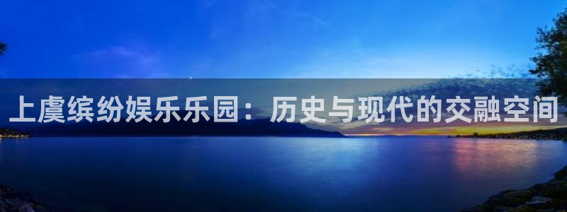 彩虹多多靠谱吗：上虞缤纷娱乐乐园：历史与现代的交融空间